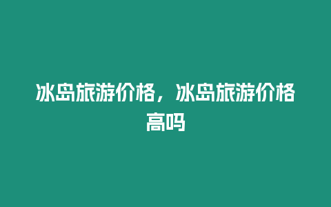 冰島旅游價格，冰島旅游價格高嗎