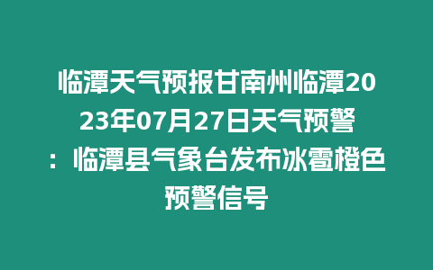 臨潭天氣預報甘南州臨潭2023年07月27日天氣預警：臨潭縣氣象臺發布冰雹橙色預警信號