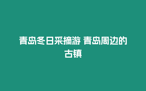 青島冬日采摘游 青島周邊的古鎮