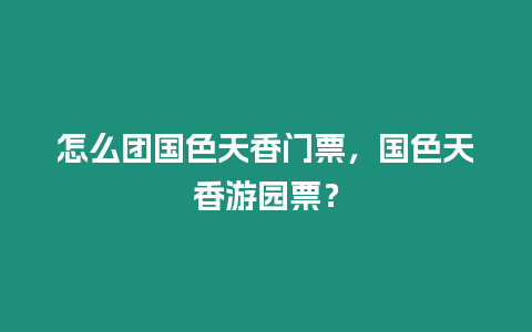 怎么團國色天香門票，國色天香游園票？