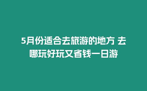 5月份適合去旅游的地方 去哪玩好玩又省錢一日游