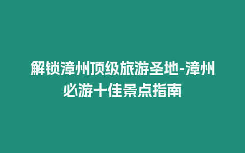 解鎖漳州頂級旅游圣地-漳州必游十佳景點指南