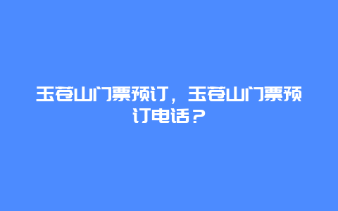 玉蒼山門(mén)票預(yù)訂，玉蒼山門(mén)票預(yù)訂電話？