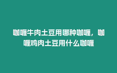 咖喱牛肉土豆用哪種咖喱，咖喱雞肉土豆用什么咖喱