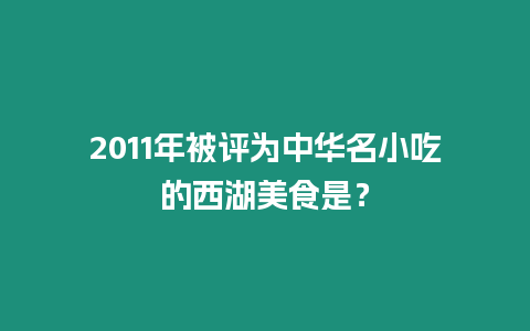 2011年被評為中華名小吃的西湖美食是？