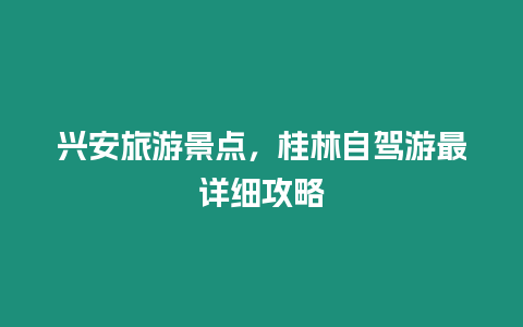 興安旅游景點，桂林自駕游最詳細攻略