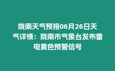 隴南天氣預報06月26日天氣詳情：隴南市氣象臺發布雷電黃色預警信號