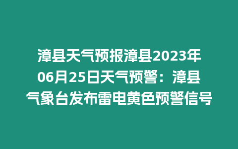 漳縣天氣預報漳縣2023年06月25日天氣預警：漳縣氣象臺發布雷電黃色預警信號