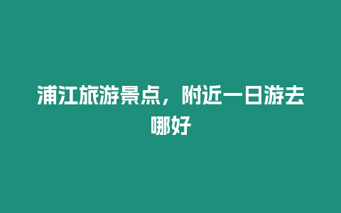 浦江旅游景點，附近一日游去哪好