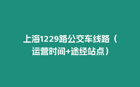 上海1229路公交車線路（運(yùn)營時(shí)間+途經(jīng)站點(diǎn)）