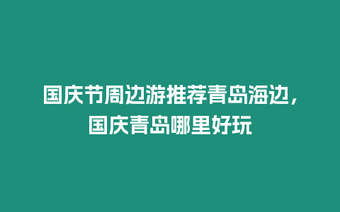 國(guó)慶節(jié)周邊游推薦青島海邊，國(guó)慶青島哪里好玩