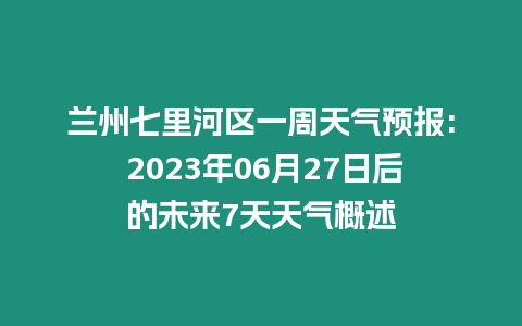 蘭州七里河區一周天氣預報: 2023年06月27日后的未來7天天氣概述