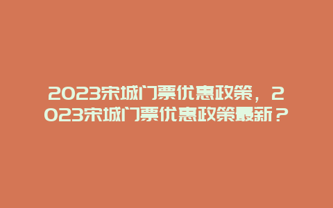 2024宋城門(mén)票優(yōu)惠政策，2024宋城門(mén)票優(yōu)惠政策最新？