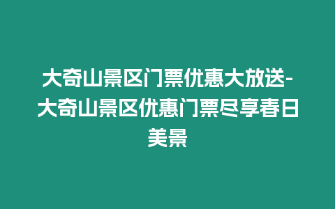 大奇山景區門票優惠大放送-大奇山景區優惠門票盡享春日美景