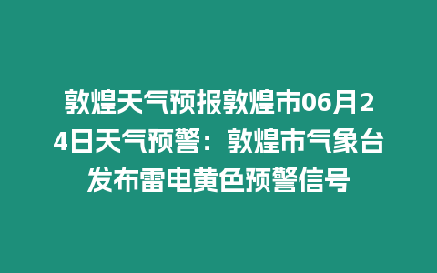 敦煌天氣預(yù)報(bào)敦煌市06月24日天氣預(yù)警：敦煌市氣象臺發(fā)布雷電黃色預(yù)警信號