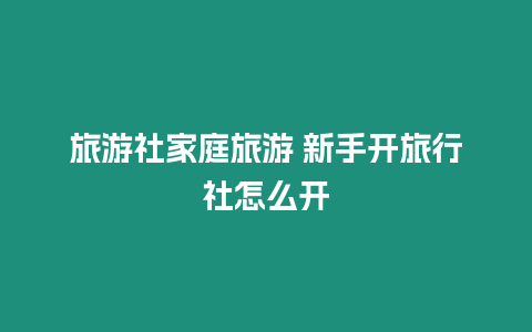 旅游社家庭旅游 新手開旅行社怎么開