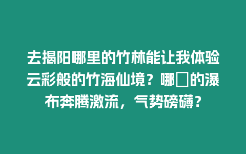 去揭陽哪里的竹林能讓我體驗云彩般的竹海仙境？哪裡的瀑布奔騰激流，氣勢磅礴？