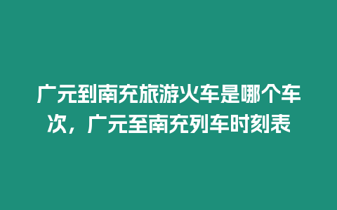 廣元到南充旅游火車是哪個車次，廣元至南充列車時刻表