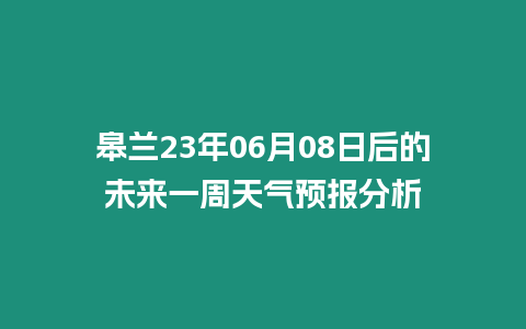 皋蘭23年06月08日后的未來一周天氣預報分析