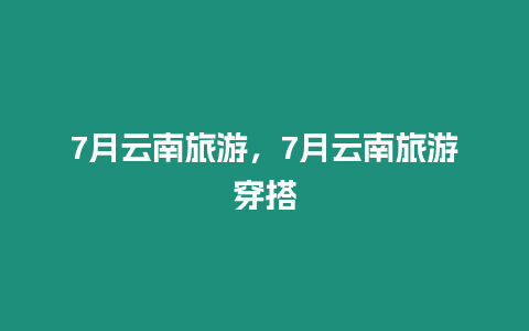 7月云南旅游，7月云南旅游穿搭