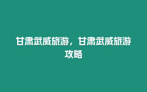 甘肅武威旅游，甘肅武威旅游攻略