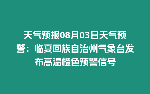 天氣預(yù)報(bào)08月03日天氣預(yù)警：臨夏回族自治州氣象臺(tái)發(fā)布高溫橙色預(yù)警信號(hào)