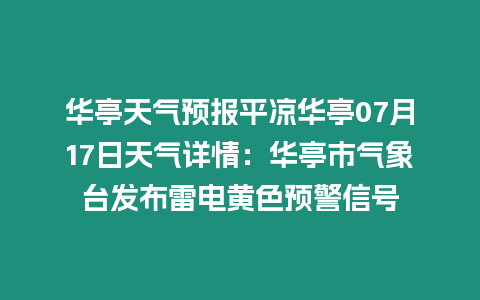 華亭天氣預報平涼華亭07月17日天氣詳情：華亭市氣象臺發布雷電黃色預警信號