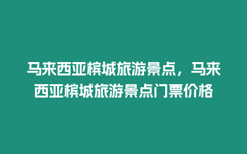 馬來西亞檳城旅游景點，馬來西亞檳城旅游景點門票價格