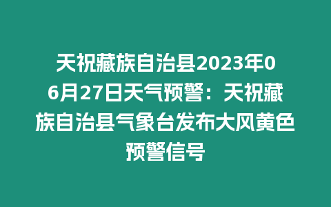 天祝藏族自治縣2023年06月27日天氣預警：天祝藏族自治縣氣象臺發布大風黃色預警信號