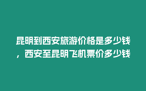 昆明到西安旅游價格是多少錢，西安至昆明飛機票價多少錢