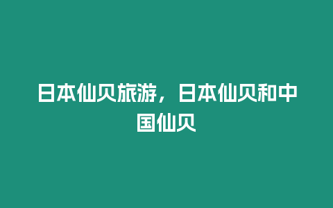 日本仙貝旅游，日本仙貝和中國仙貝