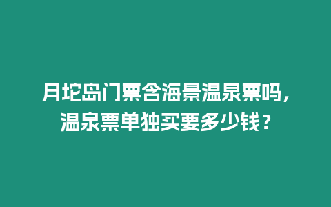 月坨島門票含海景溫泉票嗎，溫泉票單獨買要多少錢？