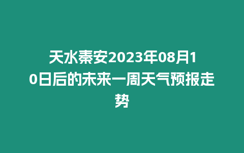 天水秦安2023年08月10日后的未來一周天氣預(yù)報(bào)走勢(shì)