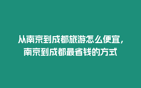 從南京到成都旅游怎么便宜，南京到成都最省錢的方式