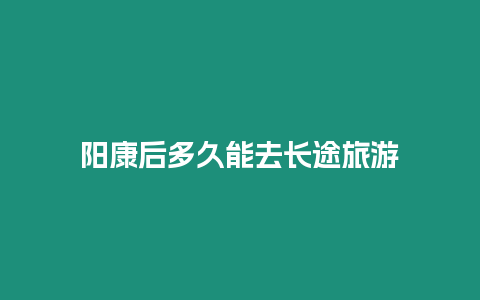 陽(yáng)康后多久能去長(zhǎng)途旅游