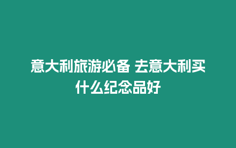 意大利旅游必備 去意大利買什么紀念品好