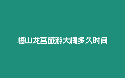 梅山龍宮旅游大概多久時間