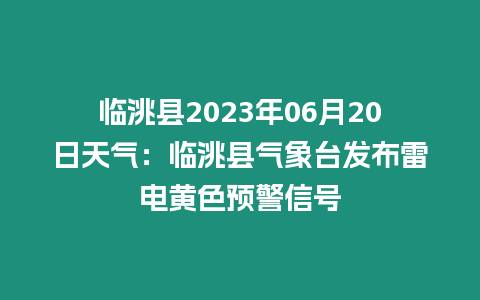 臨洮縣2023年06月20日天氣：臨洮縣氣象臺發布雷電黃色預警信號