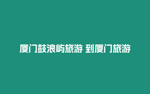 廈門鼓浪嶼旅游 到廈門旅游