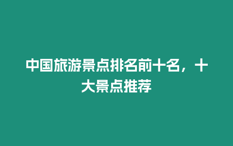 中國旅游景點(diǎn)排名前十名，十大景點(diǎn)推薦