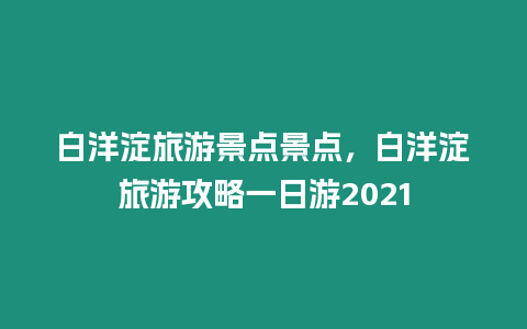 白洋淀旅游景點景點，白洋淀旅游攻略一日游2021