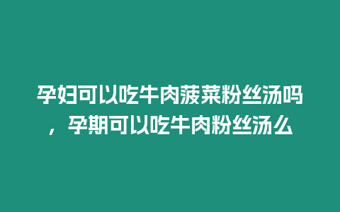 孕婦可以吃牛肉菠菜粉絲湯嗎，孕期可以吃牛肉粉絲湯么