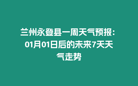 蘭州永登縣一周天氣預(yù)報: 01月01日后的未來7天天氣走勢