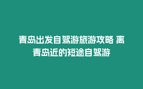 青島出發(fā)自駕游旅游攻略 離青島近的短途自駕游