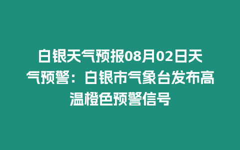 白銀天氣預(yù)報08月02日天氣預(yù)警：白銀市氣象臺發(fā)布高溫橙色預(yù)警信號