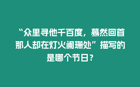 “眾里尋他千百度，驀然回首那人卻在燈火闌珊處”描寫的是哪個(gè)節(jié)日？