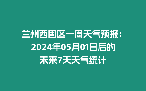 蘭州西固區一周天氣預報: 2024年05月01日后的未來7天天氣統計