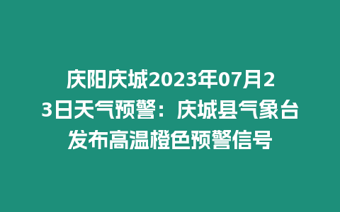 慶陽慶城2023年07月23日天氣預警：慶城縣氣象臺發布高溫橙色預警信號