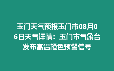 玉門天氣預(yù)報(bào)玉門市08月06日天氣詳情：玉門市氣象臺(tái)發(fā)布高溫橙色預(yù)警信號(hào)