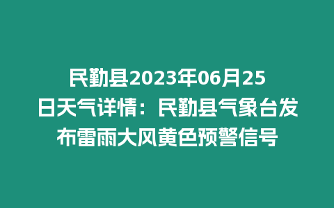 民勤縣2023年06月25日天氣詳情：民勤縣氣象臺發布雷雨大風黃色預警信號